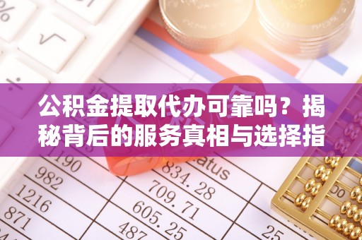 宁夏公积金提取代办可靠吗？揭秘背后的服务真相与选择指南
