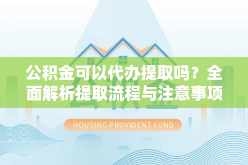 宁夏公积金可以代办提取吗？全面解析提取流程与注意事项