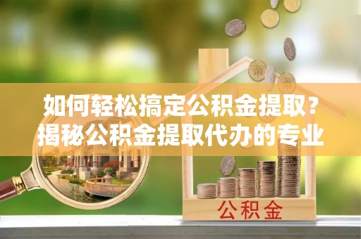 宁夏如何轻松搞定公积金提取？揭秘公积金提取代办的专业服务