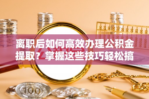 宁夏离职后如何高效办理公积金提取？掌握这些技巧轻松搞定