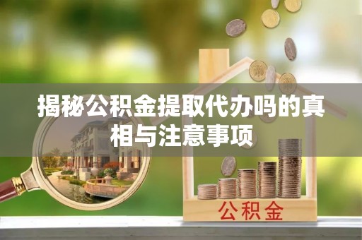 宁夏揭秘公积金提取代办吗的真相与注意事项