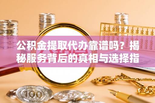 宁夏公积金提取代办靠谱吗？揭秘服务背后的真相与选择指南