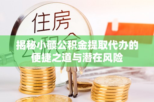 宁夏揭秘小额公积金提取代办的便捷之道与潜在风险