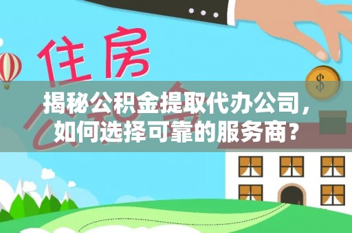 宁夏揭秘公积金提取代办公司，如何选择可靠的服务商？