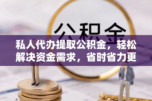 宁夏私人代办提取公积金，轻松解决资金需求，省时省力更高效