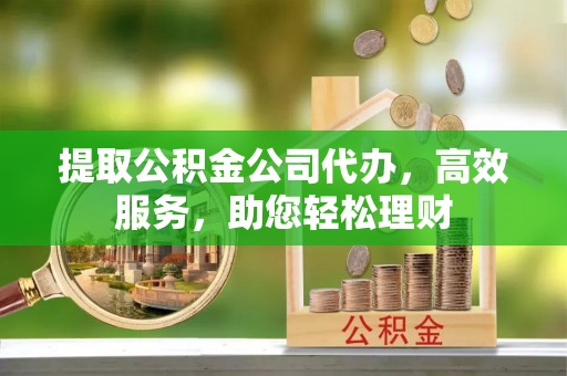 宁夏提取公积金公司代办，高效服务，助您轻松理财