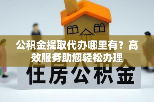 宁夏公积金提取代办哪里有？高效服务助您轻松办理