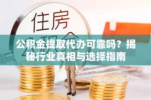 宁夏公积金提取代办可靠吗？揭秘行业真相与选择指南