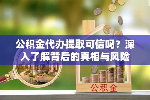 宁夏公积金代办提取可信吗？深入了解背后的真相与风险