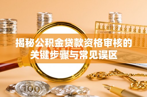 宁夏揭秘公积金贷款资格审核的关键步骤与常见误区