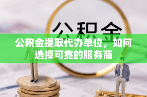 宁夏公积金提取代办单位，如何选择可靠的服务商