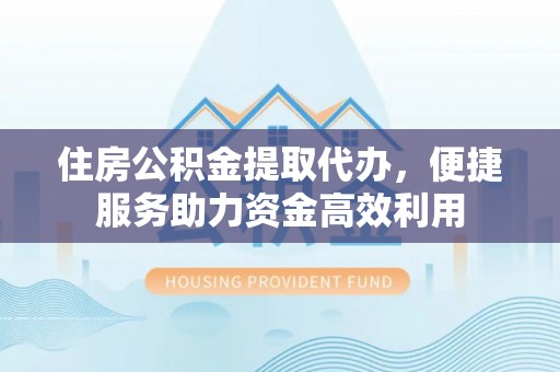 宁夏住房公积金提取代办，便捷服务助力资金高效利用