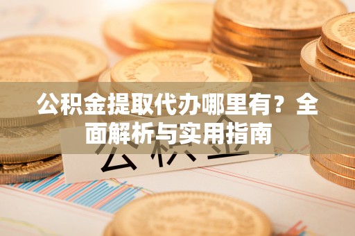 宁夏公积金提取代办哪里有？全面解析与实用指南