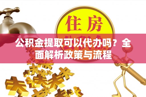 宁夏公积金提取可以代办吗？全面解析政策与流程