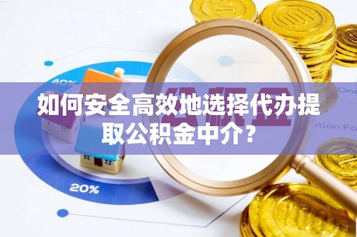 宁夏如何安全高效地选择代办提取公积金中介？