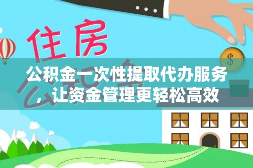 宁夏公积金一次性提取代办服务，让资金管理更轻松高效