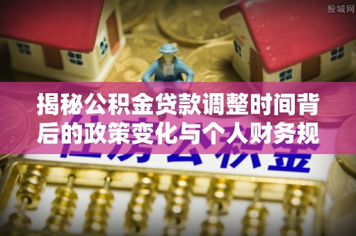 宁夏揭秘公积金贷款调整时间背后的政策变化与个人财务规划