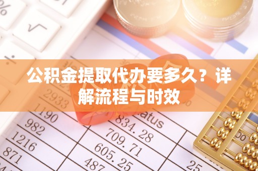 宁夏公积金提取代办要多久？详解流程与时效