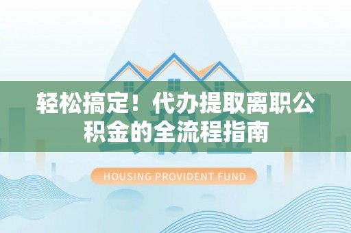 宁夏轻松搞定！代办提取离职公积金的全流程指南