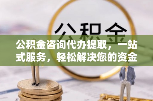 宁夏公积金咨询代办提取，一站式服务，轻松解决您的资金需求