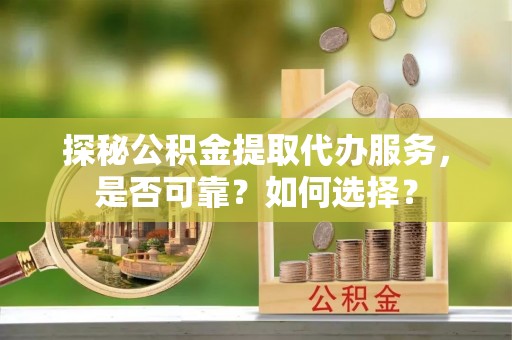 宁夏探秘公积金提取代办服务，是否可靠？如何选择？