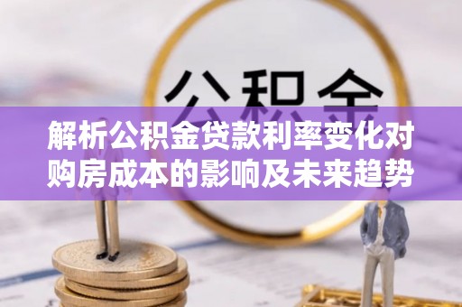 宁夏解析公积金贷款利率变化对购房成本的影响及未来趋势