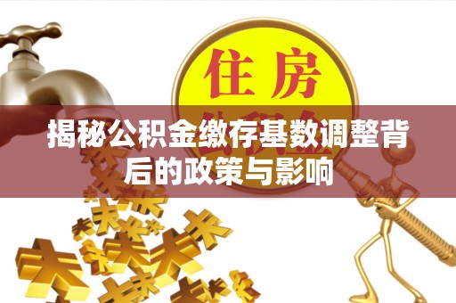 宁夏揭秘公积金缴存基数调整背后的政策与影响