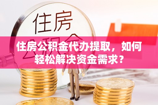 宁夏住房公积金代办提取，如何轻松解决资金需求？
