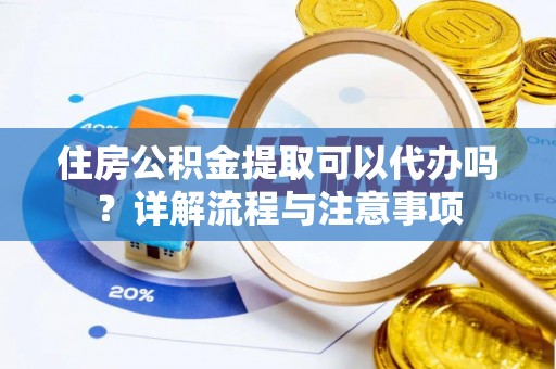 宁夏住房公积金提取可以代办吗？详解流程与注意事项