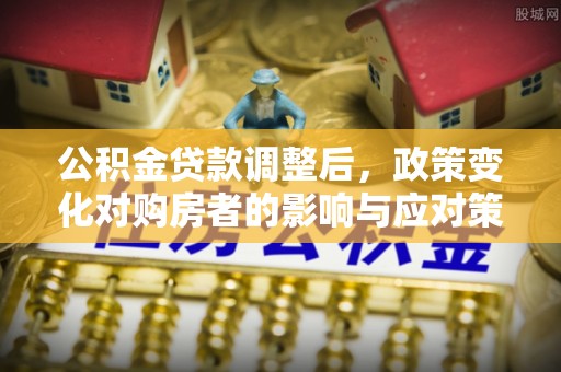 宁夏公积金贷款调整后，政策变化对购房者的影响与应对策略