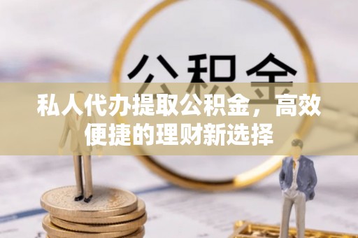 宁夏私人代办提取公积金，高效便捷的理财新选择