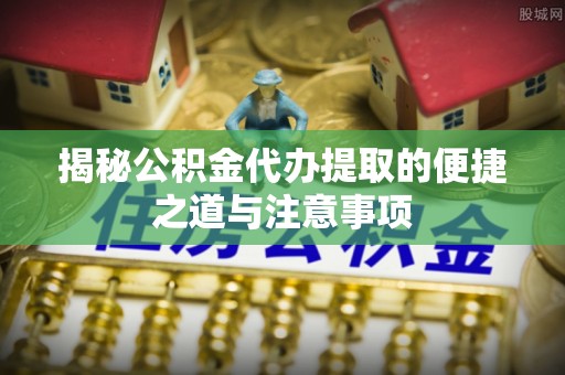 宁夏揭秘公积金代办提取的便捷之道与注意事项
