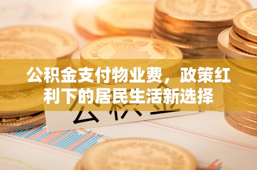 宁夏公积金支付物业费，政策红利下的居民生活新选择