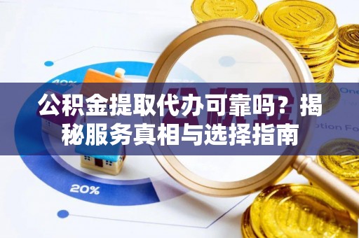宁夏公积金提取代办可靠吗？揭秘服务真相与选择指南