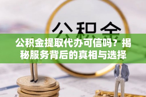 宁夏公积金提取代办可信吗？揭秘服务背后的真相与选择