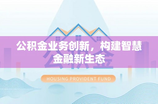宁夏公积金业务创新，构建智慧金融新生态