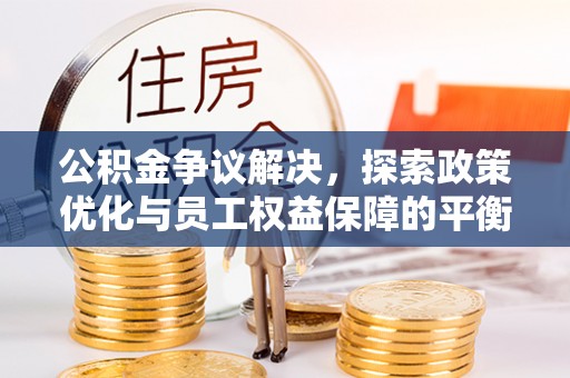 宁夏公积金争议解决，探索政策优化与员工权益保障的平衡点
