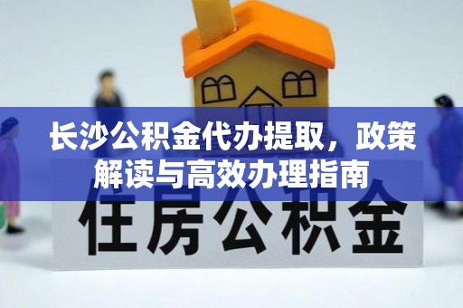 宁夏长沙公积金代办提取，政策解读与高效办理指南