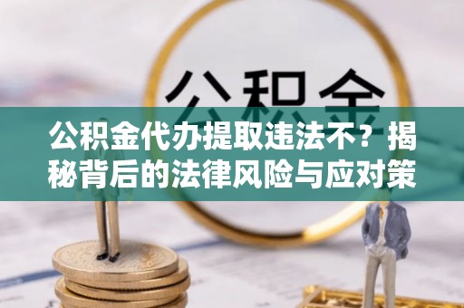 宁夏公积金代办提取违法不？揭秘背后的法律风险与应对策略