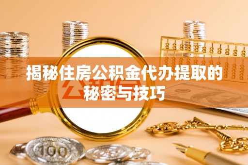 宁夏揭秘住房公积金代办提取的秘密与技巧