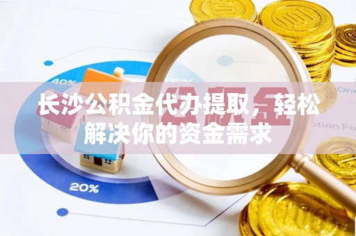 宁夏长沙公积金代办提取，轻松解决你的资金需求