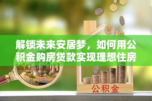 宁夏解锁未来安居梦，如何用公积金购房贷款实现理想住房计划