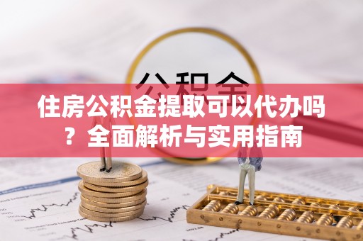 宁夏住房公积金提取可以代办吗？全面解析与实用指南
