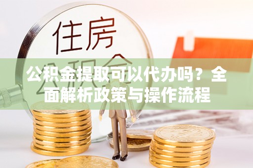 宁夏公积金提取可以代办吗？全面解析政策与操作流程