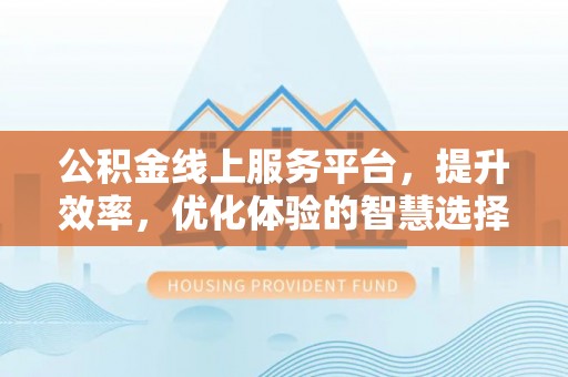 宁夏公积金线上服务平台，提升效率，优化体验的智慧选择