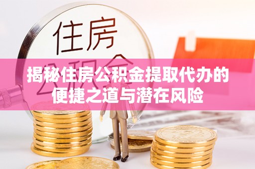 宁夏揭秘住房公积金提取代办的便捷之道与潜在风险
