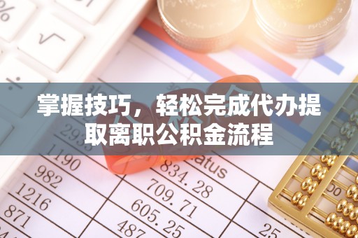 宁夏掌握技巧，轻松完成代办提取离职公积金流程