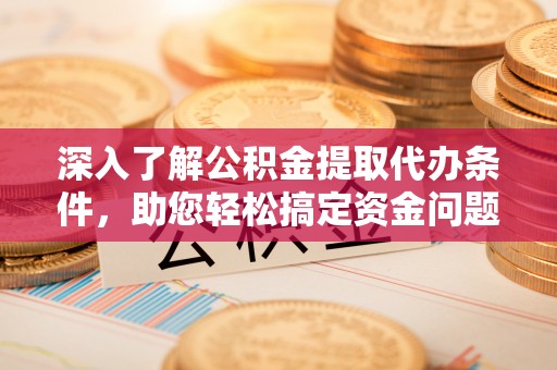 宁夏深入了解公积金提取代办条件，助您轻松搞定资金问题