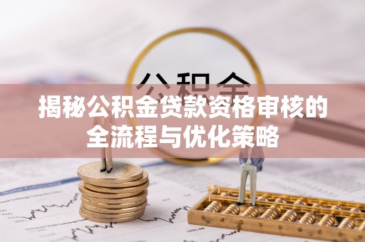 宁夏揭秘公积金贷款资格审核的全流程与优化策略