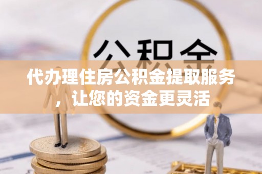 宁夏代办理住房公积金提取服务，让您的资金更灵活